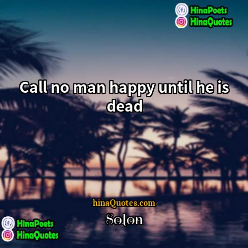 Solon Quotes | Call no man happy until he is